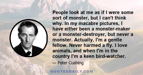 People look at me as if I were some sort of monster, but I can't think why. In my macabre pictures, I have either been a monster-maker or a monster-destroyer, but never a monster. Actually, I'm a gentle fellow. Never