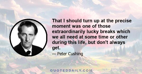 That I should turn up at the precise moment was one of those extraordinarily lucky breaks which we all need at some time or other during this life, but don't always get.