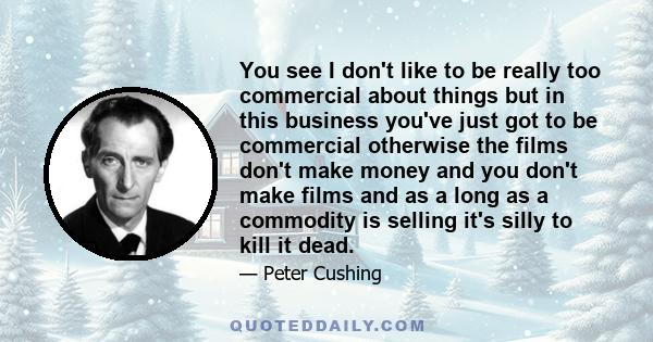 You see I don't like to be really too commercial about things but in this business you've just got to be commercial otherwise the films don't make money and you don't make films and as a long as a commodity is selling