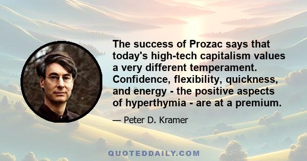 The success of Prozac says that today's high-tech capitalism values a very different temperament. Confidence, flexibility, quickness, and energy - the positive aspects of hyperthymia - are at a premium.