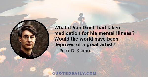 What if Van Gogh had taken medication for his mental illness? Would the world have been deprived of a great artist?