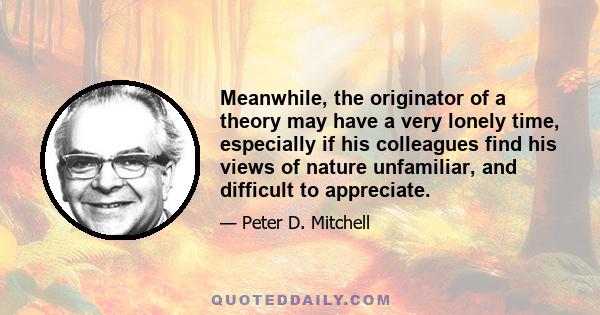 Meanwhile, the originator of a theory may have a very lonely time, especially if his colleagues find his views of nature unfamiliar, and difficult to appreciate.