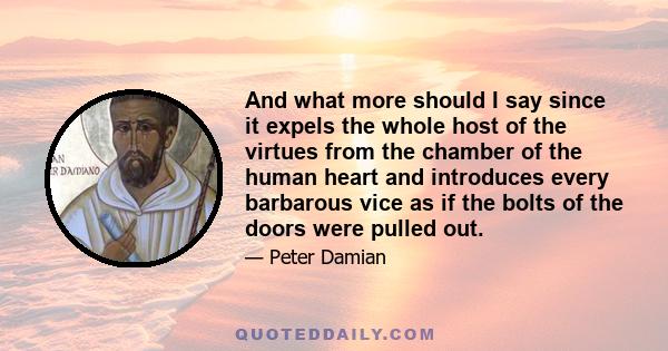 And what more should I say since it expels the whole host of the virtues from the chamber of the human heart and introduces every barbarous vice as if the bolts of the doors were pulled out.