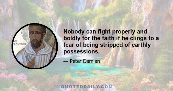 Nobody can fight properly and boldly for the faith if he clings to a fear of being stripped of earthly possessions.