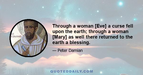 Through a woman [Eve] a curse fell upon the earth; through a woman [Mary] as well there returned to the earth a blessing.