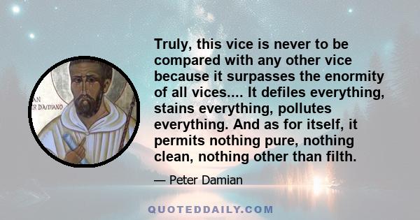 Truly, this vice is never to be compared with any other vice because it surpasses the enormity of all vices.... It defiles everything, stains everything, pollutes everything. And as for itself, it permits nothing pure,