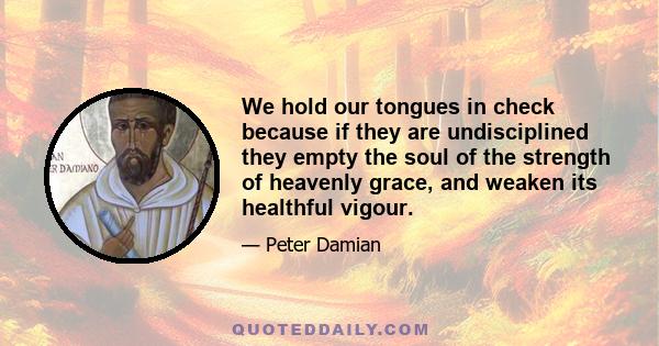 We hold our tongues in check because if they are undisciplined they empty the soul of the strength of heavenly grace, and weaken its healthful vigour.