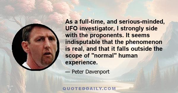 As a full-time, and serious-minded, UFO investigator, I strongly side with the proponents. It seems indisputable that the phenomenon is real, and that it falls outside the scope of normal human experience.