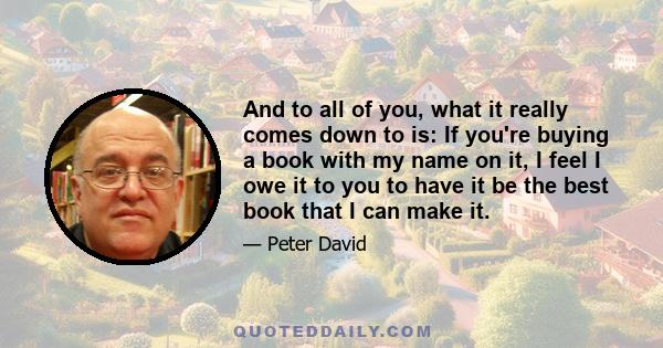 And to all of you, what it really comes down to is: If you're buying a book with my name on it, I feel I owe it to you to have it be the best book that I can make it.