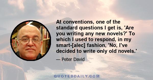 At conventions, one of the standard questions I get is, 'Are you writing any new novels?' To which I used to respond, in my smart-[alec] fashion, 'No, I've decided to write only old novels.'