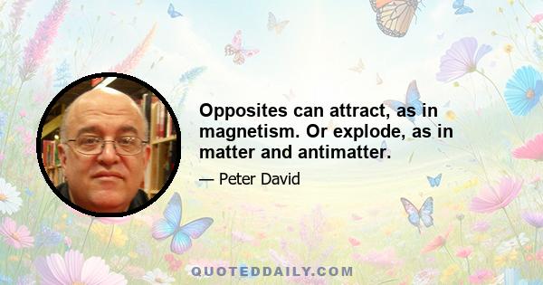 Opposites can attract, as in magnetism. Or explode, as in matter and antimatter.