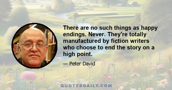 There are no such things as happy endings. Never. They're totally manufactured by fiction writers who choose to end the story on a high point.