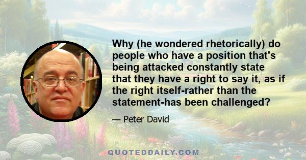 Why (he wondered rhetorically) do people who have a position that's being attacked constantly state that they have a right to say it, as if the right itself-rather than the statement-has been challenged?