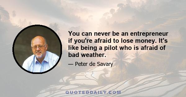 You can never be an entrepreneur if you're afraid to lose money. It's like being a pilot who is afraid of bad weather.