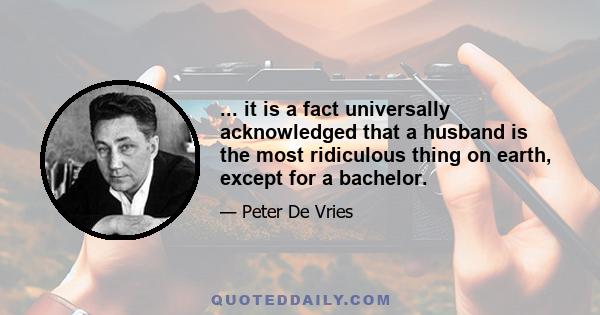 ... it is a fact universally acknowledged that a husband is the most ridiculous thing on earth, except for a bachelor.
