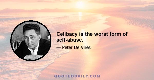 Celibacy is the worst form of self-abuse.