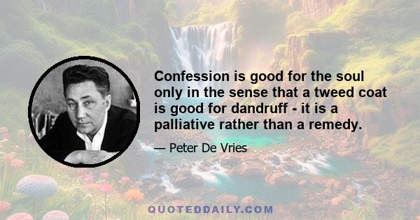 Confession is good for the soul only in the sense that a tweed coat is good for dandruff - it is a palliative rather than a remedy.