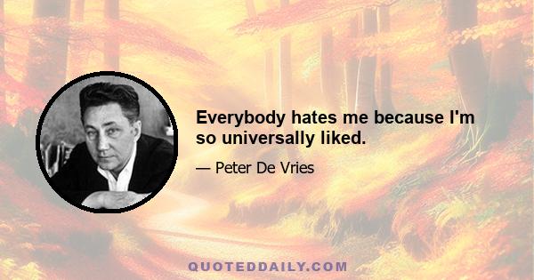 Everybody hates me because I'm so universally liked.