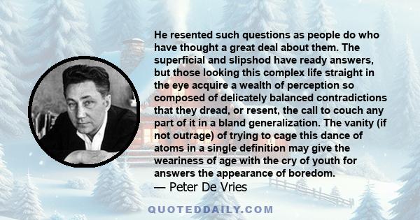 He resented such questions as people do who have thought a great deal about them. The superficial and slipshod have ready answers, but those looking this complex life straight in the eye acquire a wealth of perception