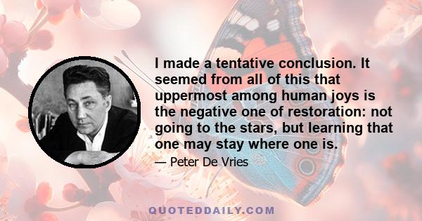 I made a tentative conclusion. It seemed from all of this that uppermost among human joys is the negative one of restoration: not going to the stars, but learning that one may stay where one is.