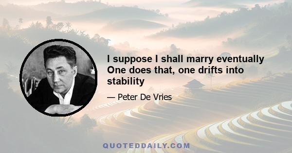 I suppose I shall marry eventually One does that, one drifts into stability