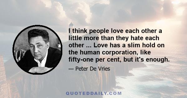 I think people love each other a little more than they hate each other ... Love has a slim hold on the human corporation, like fifty-one per cent, but it's enough.