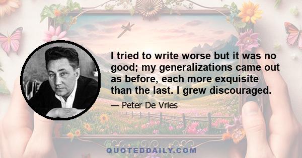 I tried to write worse but it was no good; my generalizations came out as before, each more exquisite than the last. I grew discouraged.