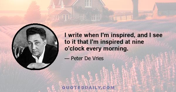 I write when I'm inspired, and I see to it that I'm inspired at nine o'clock every morning.