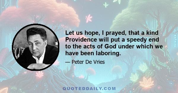 Let us hope, I prayed, that a kind Providence will put a speedy end to the acts of God under which we have been laboring.