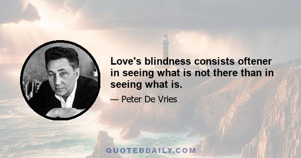 Love's blindness consists oftener in seeing what is not there than in seeing what is.