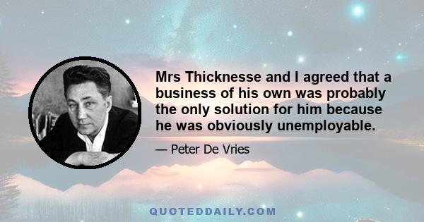 Mrs Thicknesse and I agreed that a business of his own was probably the only solution for him because he was obviously unemployable.