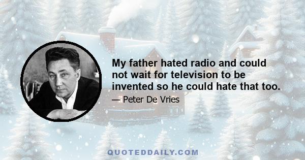 My father hated radio and could not wait for television to be invented so he could hate that too.