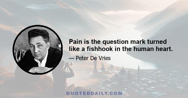 Pain is the question mark turned like a fishhook in the human heart.