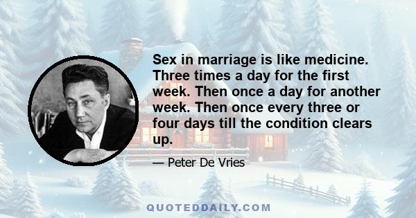 Sex in marriage is like medicine. Three times a day for the first week. Then once a day for another week. Then once every three or four days till the condition clears up.