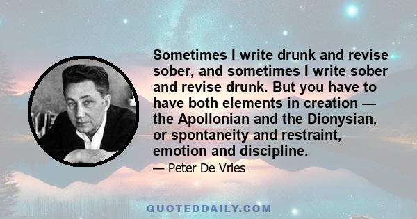 Sometimes I write drunk and revise sober, and sometimes I write sober and revise drunk. But you have to have both elements in creation — the Apollonian and the Dionysian, or spontaneity and restraint, emotion and