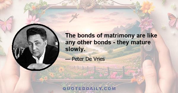 The bonds of matrimony are like any other bonds - they mature slowly.