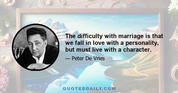 The difficulty with marriage is that we fall in love with a personality, but must live with a character.