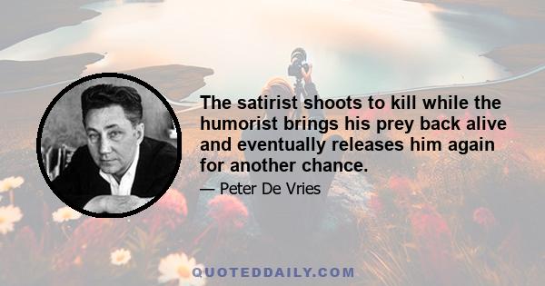 The satirist shoots to kill while the humorist brings his prey back alive and eventually releases him again for another chance.