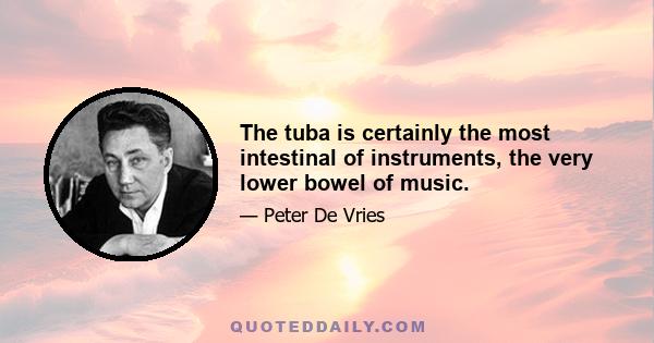 The tuba is certainly the most intestinal of instruments, the very lower bowel of music.