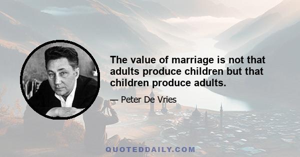 The value of marriage is not that adults produce children but that children produce adults.