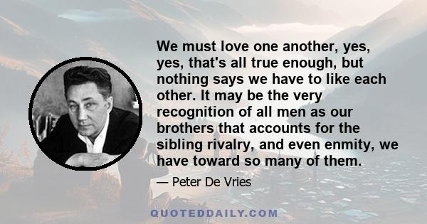 We must love one another, yes, yes, that's all true enough, but nothing says we have to like each other. It may be the very recognition of all men as our brothers that accounts for the sibling rivalry, and even enmity,