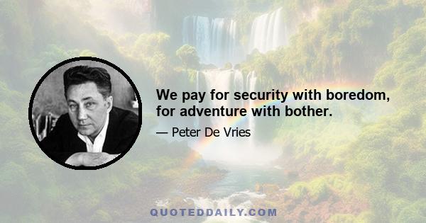 We pay for security with boredom, for adventure with bother.