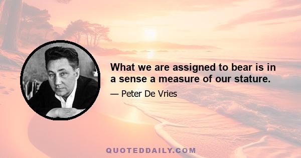 What we are assigned to bear is in a sense a measure of our stature.