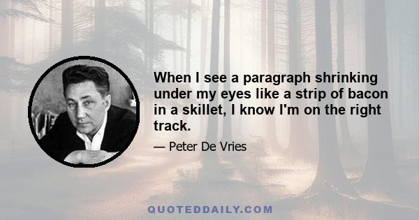 When I see a paragraph shrinking under my eyes like a strip of bacon in a skillet, I know I'm on the right track.