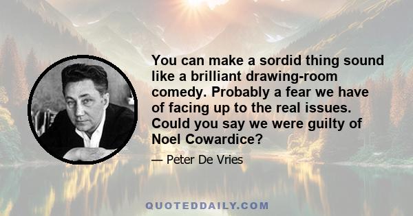 You can make a sordid thing sound like a brilliant drawing-room comedy. Probably a fear we have of facing up to the real issues. Could you say we were guilty of Noel Cowardice?