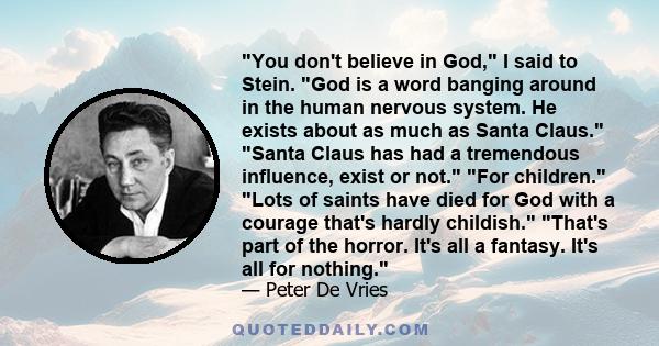 You don't believe in God, I said to Stein. God is a word banging around in the human nervous system. He exists about as much as Santa Claus. Santa Claus has had a tremendous influence, exist or not. For children. Lots