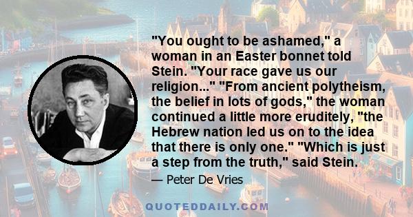 You ought to be ashamed, a woman in an Easter bonnet told Stein. Your race gave us our religion... From ancient polytheism, the belief in lots of gods, the woman continued a little more eruditely, the Hebrew nation led