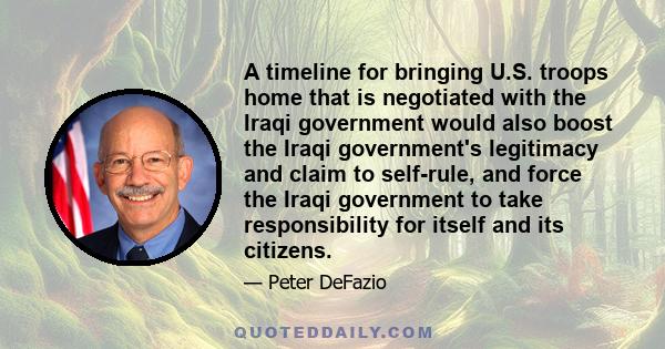 A timeline for bringing U.S. troops home that is negotiated with the Iraqi government would also boost the Iraqi government's legitimacy and claim to self-rule, and force the Iraqi government to take responsibility for