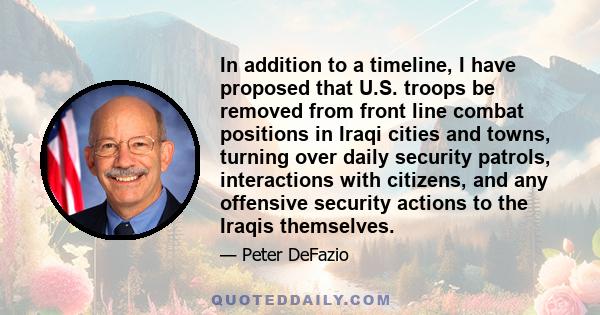 In addition to a timeline, I have proposed that U.S. troops be removed from front line combat positions in Iraqi cities and towns, turning over daily security patrols, interactions with citizens, and any offensive