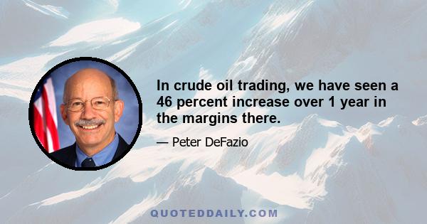 In crude oil trading, we have seen a 46 percent increase over 1 year in the margins there.